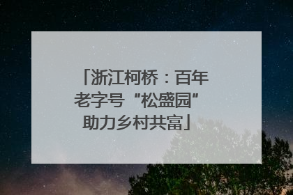 浙江柯桥：百年老字号“松盛园”助力乡村共富