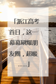 浙江高考首日，这一幕幕刷爆朋友圈，超暖……