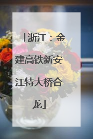 浙江：金建高铁新安江特大桥合龙