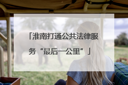 淮南打通公共法律服务“最后一公里”