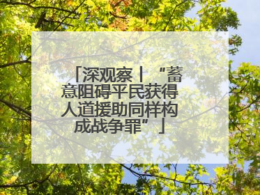 深观察丨“蓄意阻碍平民获得人道援助同样构成战争罪”