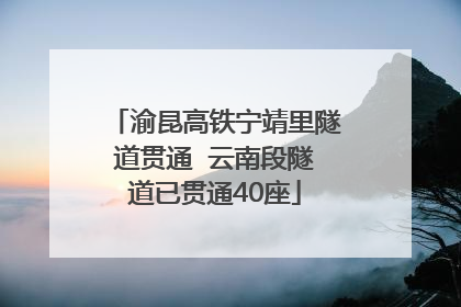 渝昆高铁宁靖里隧道贯通  云南段隧道已贯通40座