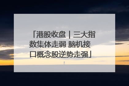 港股收盘｜三大指数集体走弱 脑机接口概念股逆势走强