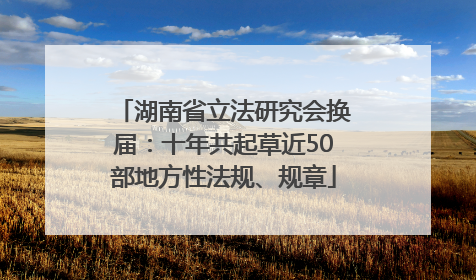 湖南省立法研究会换届：十年共起草近50部地方性法规、规章