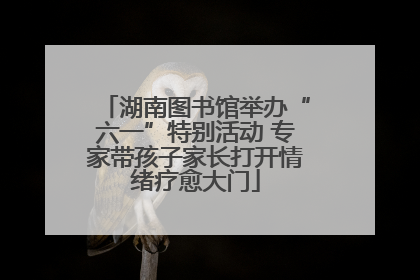 湖南图书馆举办“六一”特别活动 专家带孩子家长打开情绪疗愈大门