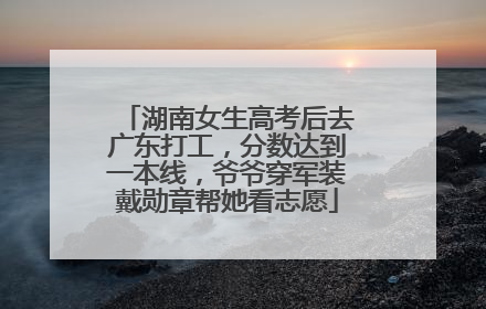 湖南女生高考后去广东打工，分数达到一本线，爷爷穿军装戴勋章帮她看志愿