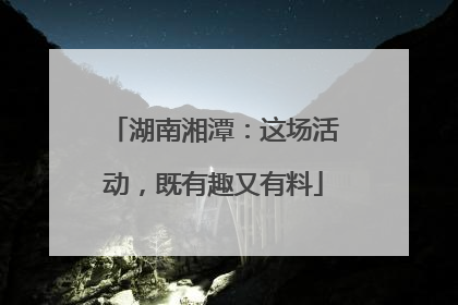 湖南湘潭：这场活动，既有趣又有料