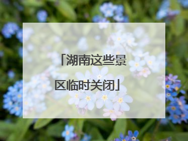 湖南这些景区临时关闭