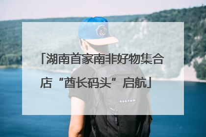 湖南首家南非好物集合店“酋长码头”启航