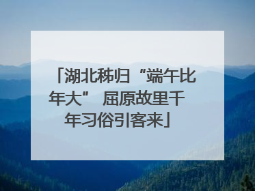 湖北秭归“端午比年大” 屈原故里千年习俗引客来