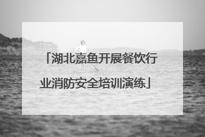 湖北嘉鱼开展餐饮行业消防安全培训演练