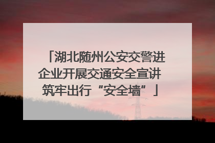湖北随州公安交警进企业开展交通安全宣讲筑牢出行“安全墙”