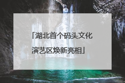 湖北首个码头文化演艺区焕新亮相