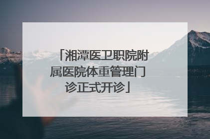 湘潭医卫职院附属医院体重管理门诊正式开诊