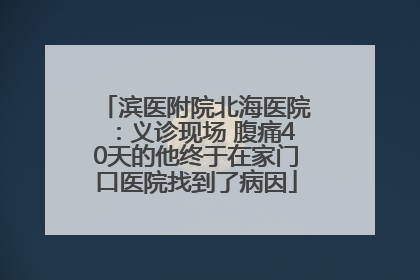 滨医附院北海医院：义诊现场 腹痛40天的他终于在家门口医院找到了病因