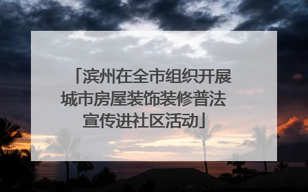 滨州在全市组织开展城市房屋装饰装修普法宣传进社区活动