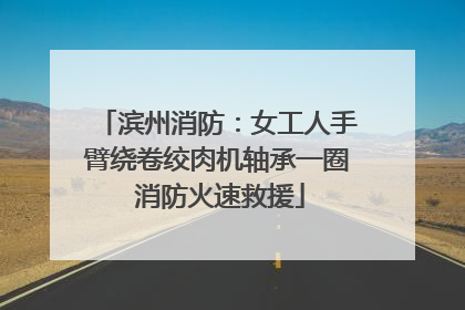 滨州消防：女工人手臂绕卷绞肉机轴承一圈 消防火速救援