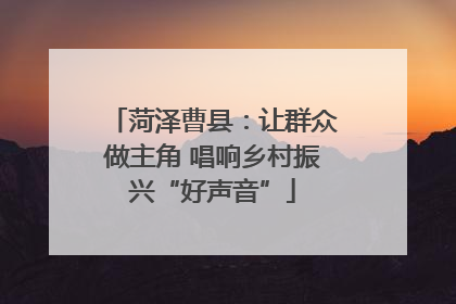 菏泽曹县：让群众做主角 唱响乡村振兴“好声音”