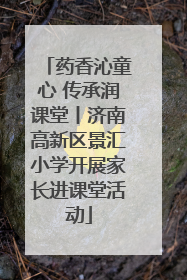药香沁童心 传承润课堂丨济南高新区景汇小学开展家长进课堂活动