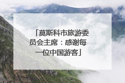 莫斯科市旅游委员会主席：感谢每一位中国游客