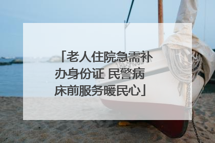 老人住院急需补办身份证 民警病床前服务暖民心