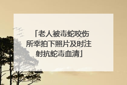 老人被毒蛇咬伤 所幸拍下照片及时注射抗蛇毒血清