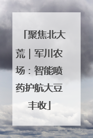 聚焦北大荒｜军川农场：智能喷药护航大豆丰收