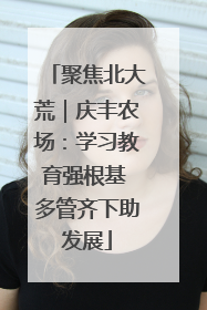 聚焦北大荒｜庆丰农场：学习教育强根基 多管齐下助发展