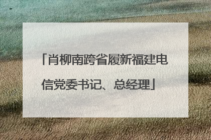 肖柳南跨省履新福建电信党委书记、总经理