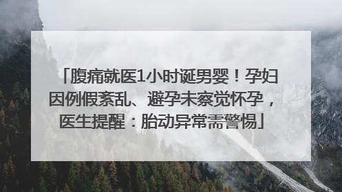 腹痛就医1小时诞男婴！孕妇因例假紊乱、避孕未察觉怀孕，医生提醒：胎动异常需警惕