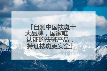 自测中国祛斑十大品牌，国家唯一认证的祛斑产品，持证祛斑更安全