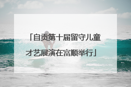 自贡第十届留守儿童才艺展演在富顺举行