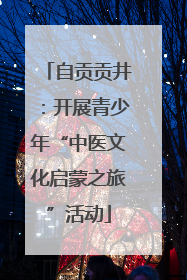 自贡贡井：开展青少年“中医文化启蒙之旅”活动
