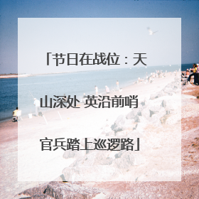 节日在战位：天山深处 英沿前哨官兵踏上巡逻路