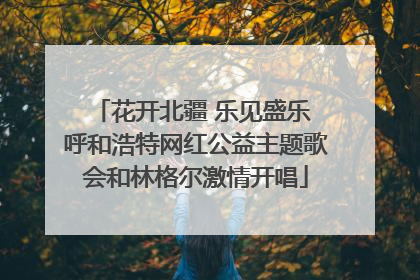 花开北疆 乐见盛乐 呼和浩特网红公益主题歌会和林格尔激情开唱