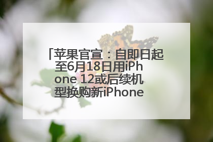 苹果官宣：自即日起至6月18日用iPhone 12或后续机型换购新iPhone，可享额外折抵优惠