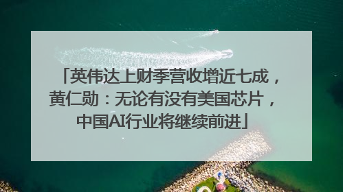 英伟达上财季营收增近七成，黄仁勋：无论有没有美国芯片，中国AI行业将继续前进