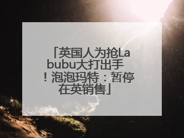 英国人为抢Labubu大打出手！泡泡玛特：暂停在英销售