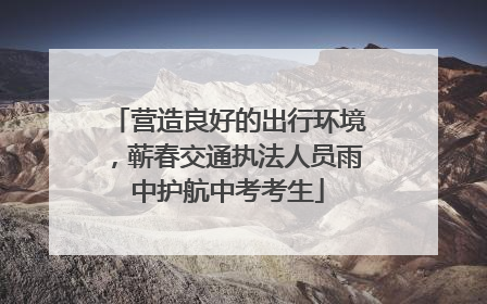营造良好的出行环境，蕲春交通执法人员雨中护航中考考生