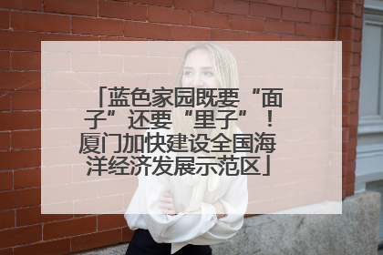 蓝色家园既要“面子”还要“里子”！厦门加快建设全国海洋经济发展示范区