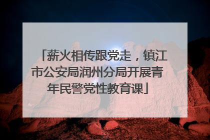 薪火相传跟党走，镇江市公安局润州分局开展青年民警党性教育课
