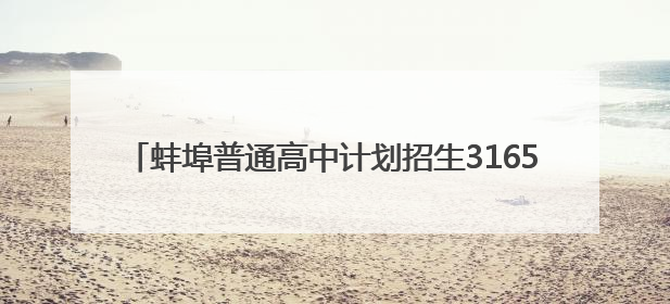 蚌埠普通高中计划招生31650人，较上年扩增2734人