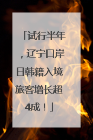 试行半年，辽宁口岸日韩籍入境旅客增长超4成！