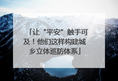 让“平安”触手可及！他们这样构建城乡立体巡防体系
