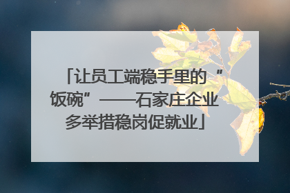 让员工端稳手里的“饭碗”——石家庄企业多举措稳岗促就业