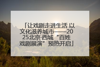 让戏剧走进生活 以文化滋养城市——2025北京·西城“百姓戏剧展演”预热开启