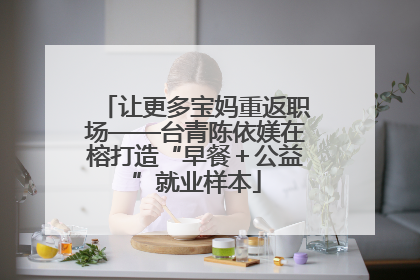 让更多宝妈重返职场——台青陈依媄在榕打造“早餐＋公益”就业样本