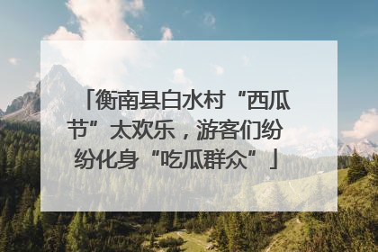 衡南县白水村“西瓜节”太欢乐，游客们纷纷化身“吃瓜群众”