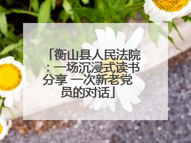 衡山县人民法院：一场沉浸式读书分享 一次新老党员的对话
