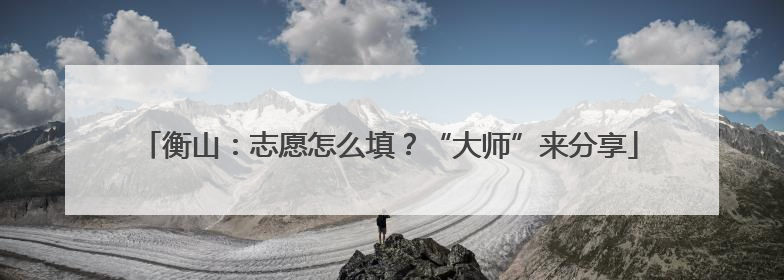 衡山：志愿怎么填？“大师”来分享